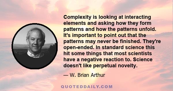 Complexity is looking at interacting elements and asking how they form patterns and how the patterns unfold. It's important to point out that the patterns may never be finished. They're open-ended. In standard science