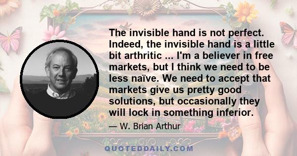 The invisible hand is not perfect. Indeed, the invisible hand is a little bit arthritic ... I'm a believer in free markets, but I think we need to be less naïve. We need to accept that markets give us pretty good