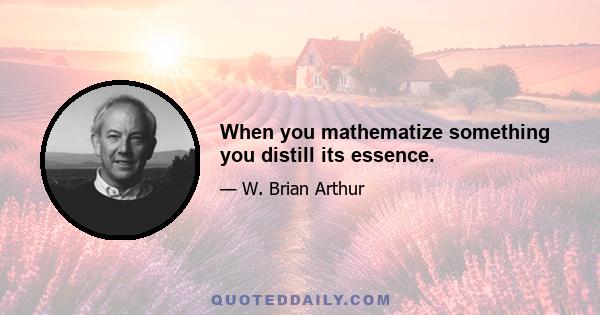 When you mathematize something you distill its essence.