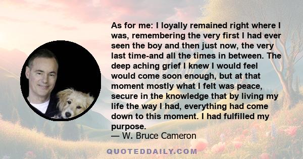 As for me: I loyally remained right where I was, remembering the very first I had ever seen the boy and then just now, the very last time-and all the times in between. The deep aching grief I knew I would feel would