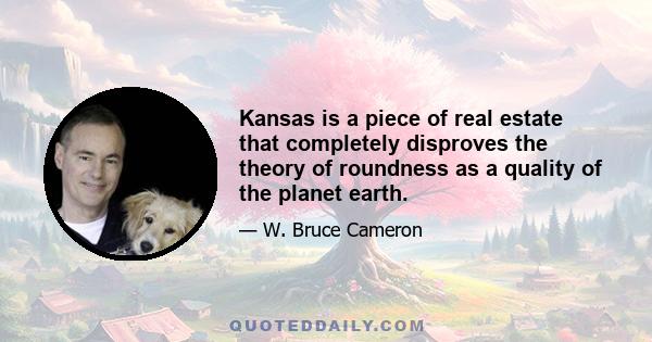 Kansas is a piece of real estate that completely disproves the theory of roundness as a quality of the planet earth.