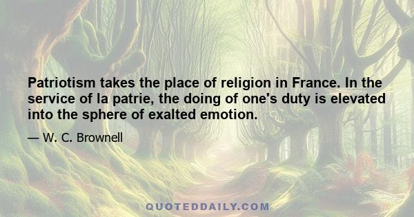 Patriotism takes the place of religion in France. In the service of la patrie, the doing of one's duty is elevated into the sphere of exalted emotion.