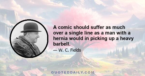 A comic should suffer as much over a single line as a man with a hernia would in picking up a heavy barbell.