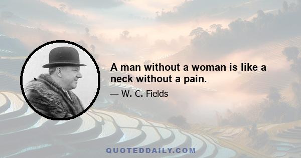 A man without a woman is like a neck without a pain.