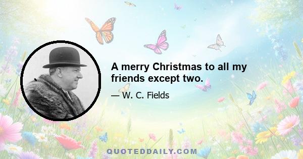 A merry Christmas to all my friends except two.