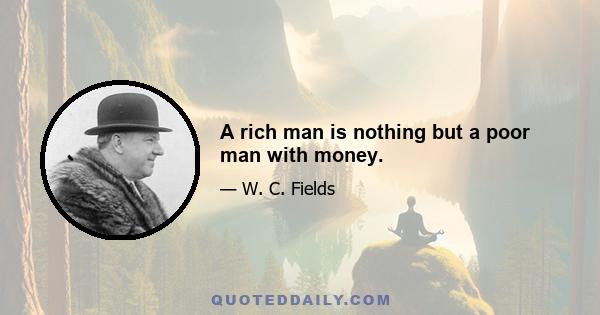 A rich man is nothing but a poor man with money.