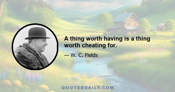 A thing worth having is a thing worth cheating for.