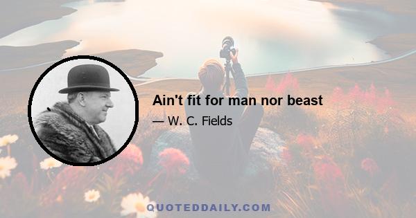 Ain't fit for man nor beast