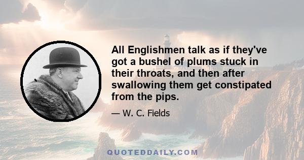 All Englishmen talk as if they've got a bushel of plums stuck in their throats, and then after swallowing them get constipated from the pips.