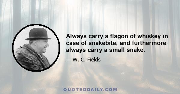 Always carry a flagon of whiskey in case of snakebite, and furthermore always carry a small snake.