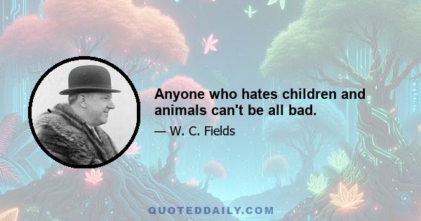 Anyone who hates children and animals can't be all bad.