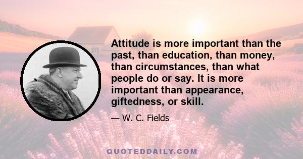 Attitude is more important than the past, than education, than money, than circumstances, than what people do or say. It is more important than appearance, giftedness, or skill.