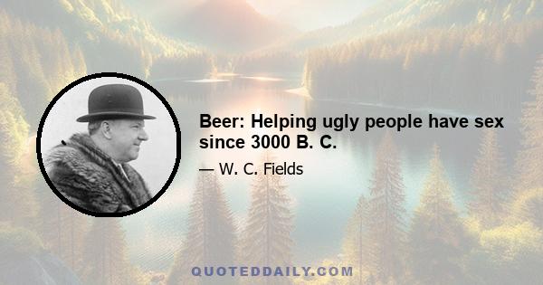 Beer: Helping ugly people have sex since 3000 B. C.