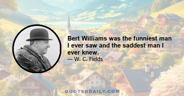 Bert Williams was the funniest man I ever saw and the saddest man I ever knew.