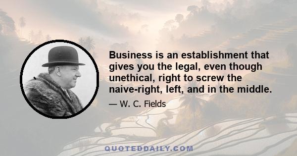 Business is an establishment that gives you the legal, even though unethical, right to screw the naive-right, left, and in the middle.