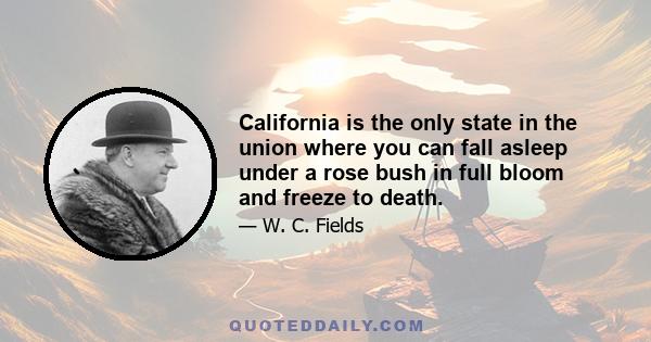 California is the only state in the union where you can fall asleep under a rose bush in full bloom and freeze to death.