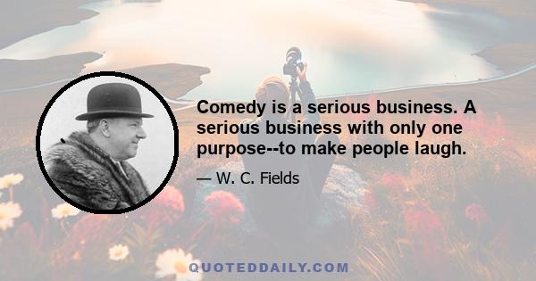 Comedy is a serious business. A serious business with only one purpose--to make people laugh.