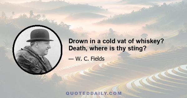 Drown in a cold vat of whiskey? Death, where is thy sting?