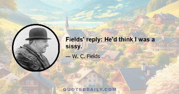 Fields' reply: He'd think I was a sissy.