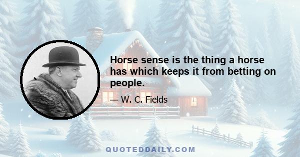 Horse sense is the thing a horse has which keeps it from betting on people.