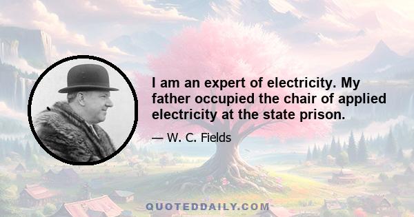 I am an expert of electricity. My father occupied the chair of applied electricity at the state prison.