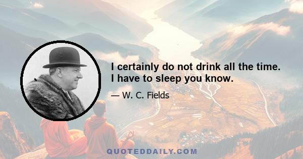 I certainly do not drink all the time. I have to sleep you know.