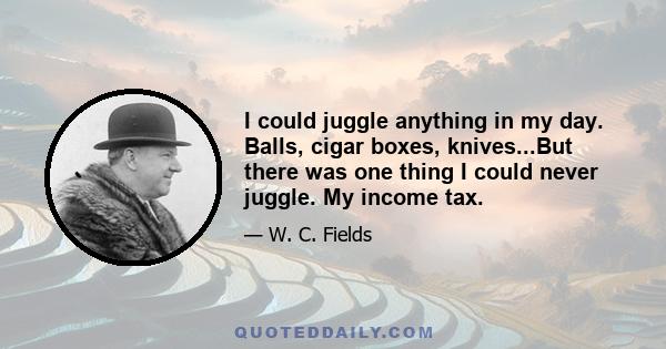 I could juggle anything in my day. Balls, cigar boxes, knives...But there was one thing I could never juggle. My income tax.