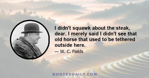 I didn't squawk about the steak, dear. I merely said I didn't see that old horse that used to be tethered outside here.