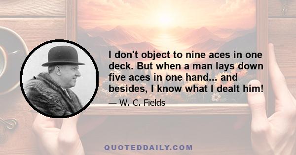 I don't object to nine aces in one deck. But when a man lays down five aces in one hand... and besides, I know what I dealt him!