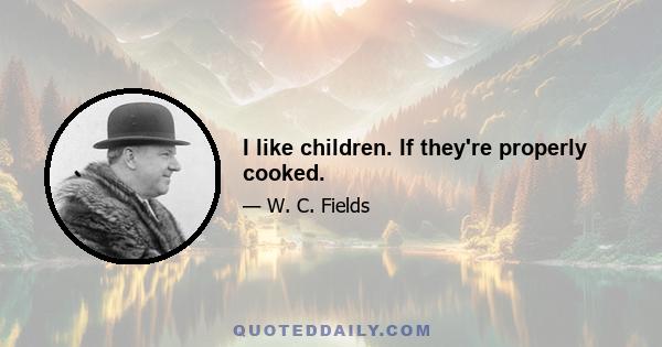 I like children. If they're properly cooked.