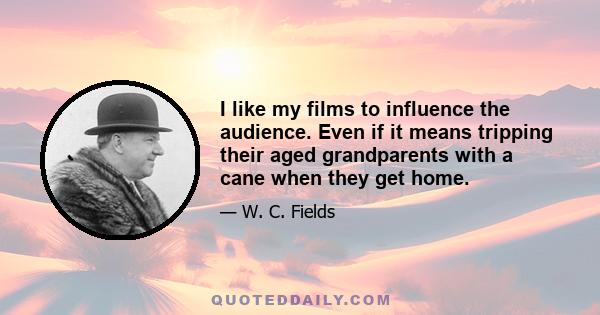 I like my films to influence the audience. Even if it means tripping their aged grandparents with a cane when they get home.