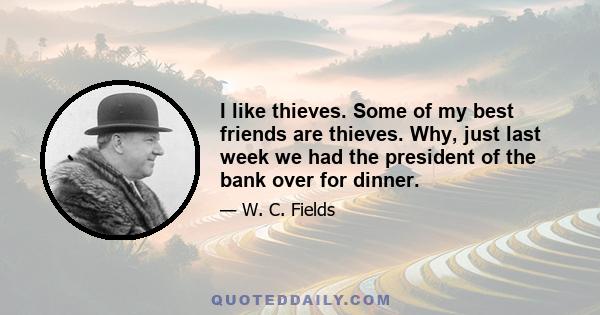 I like thieves. Some of my best friends are thieves. Why, just last week we had the president of the bank over for dinner.