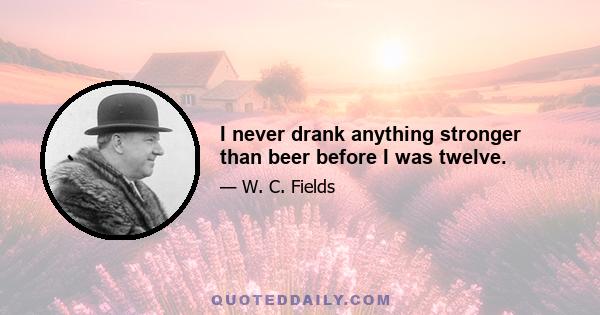 I never drank anything stronger than beer before I was twelve.