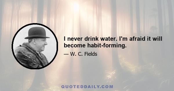 I never drink water. I'm afraid it will become habit-forming.