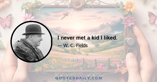 I never met a kid I liked.