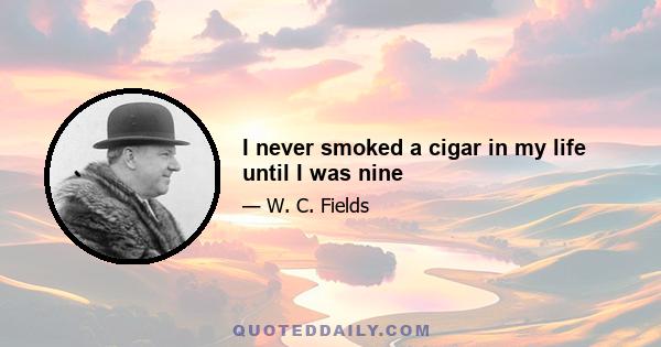 I never smoked a cigar in my life until I was nine