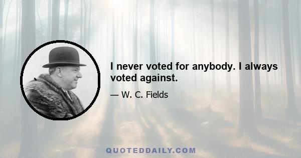 I never voted for anybody. I always voted against.