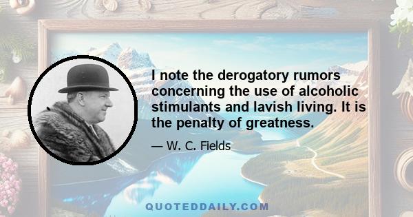 I note the derogatory rumors concerning the use of alcoholic stimulants and lavish living. It is the penalty of greatness.