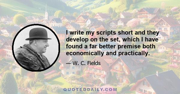 I write my scripts short and they develop on the set, which I have found a far better premise both economically and practically.