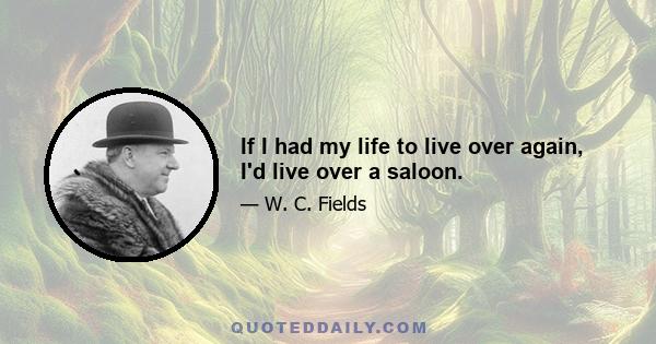 If I had my life to live over again, I'd live over a saloon.