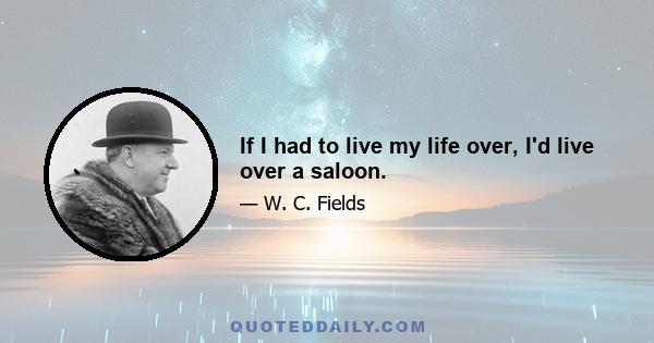 If I had to live my life over, I'd live over a saloon.