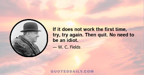 If it does not work the first time, try, try again. Then quit. No need to be an idiot.