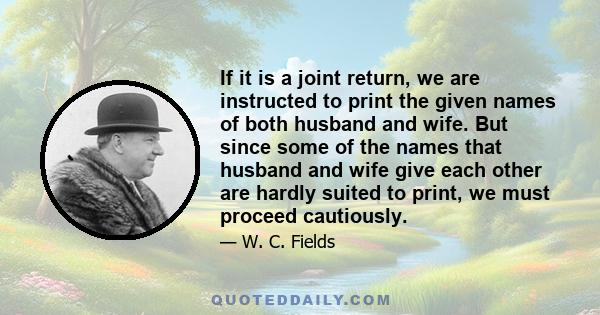 If it is a joint return, we are instructed to print the given names of both husband and wife. But since some of the names that husband and wife give each other are hardly suited to print, we must proceed cautiously.