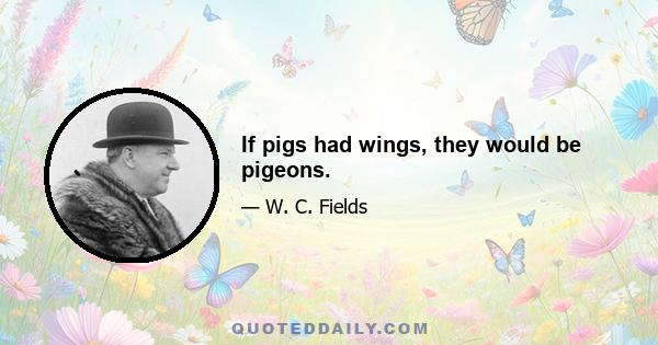 If pigs had wings, they would be pigeons.