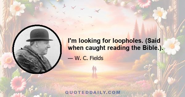 I'm looking for loopholes. (Said when caught reading the Bible.).