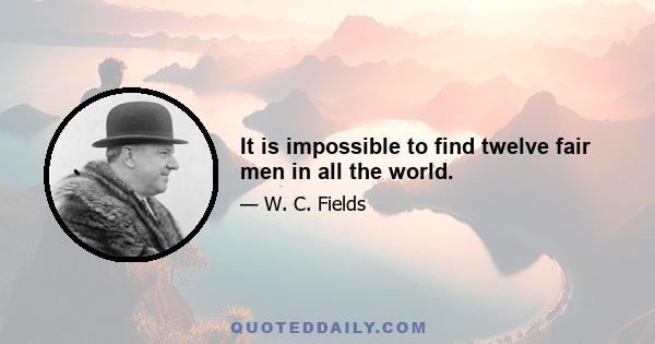 It is impossible to find twelve fair men in all the world.