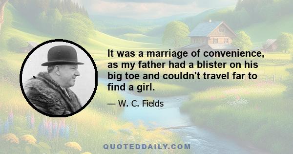 It was a marriage of convenience, as my father had a blister on his big toe and couldn't travel far to find a girl.