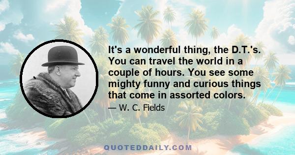 It's a wonderful thing, the D.T.'s. You can travel the world in a couple of hours. You see some mighty funny and curious things that come in assorted colors.