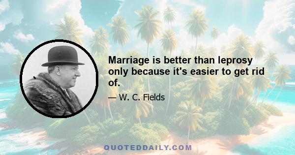 Marriage is better than leprosy only because it's easier to get rid of.