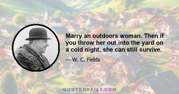 Marry an outdoors woman. Then if you throw her out into the yard on a cold night, she can still survive.